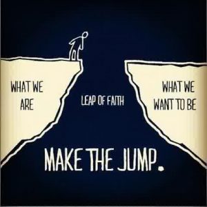 Make the jump, what we are, what we want to be, leap of faith